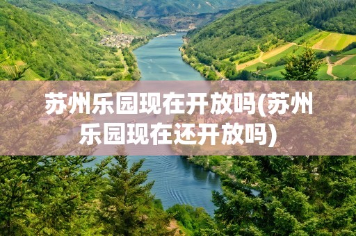 苏州乐园现在开放吗(苏州乐园现在还开放吗)