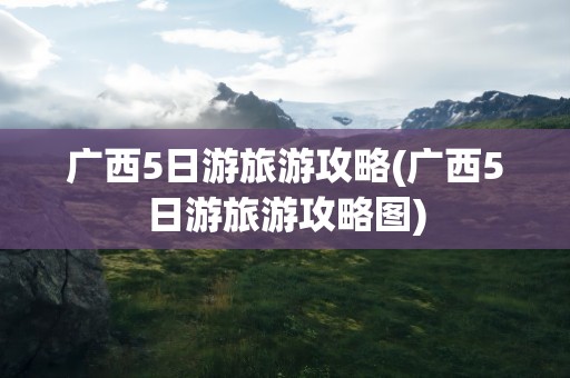 广西5日游旅游攻略(广西5日游旅游攻略图)