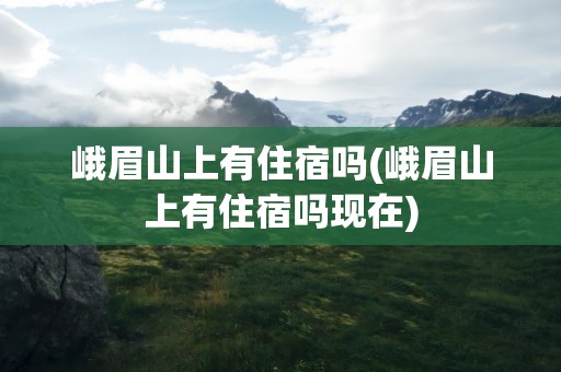 峨眉山上有住宿吗(峨眉山上有住宿吗现在)