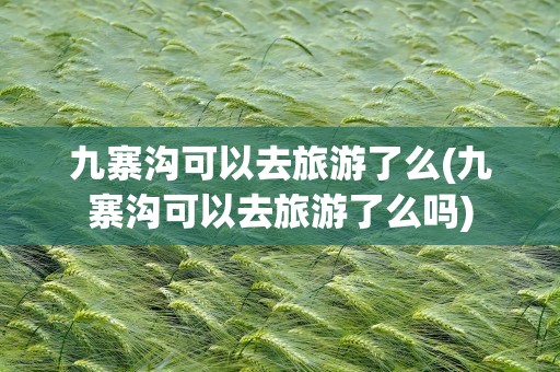 九寨沟可以去旅游了么(九寨沟可以去旅游了么吗)