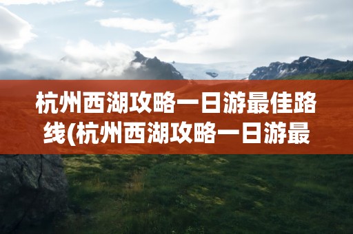 杭州西湖攻略一日游最佳路线(杭州西湖攻略一日游最佳路线图)