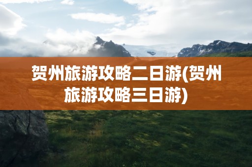 贺州旅游攻略二日游(贺州旅游攻略三日游)