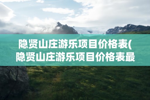隐贤山庄游乐项目价格表(隐贤山庄游乐项目价格表最新)