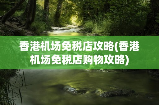 香港机场免税店攻略(香港机场免税店购物攻略)