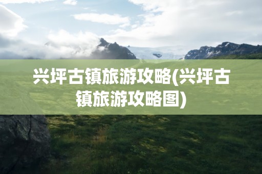 兴坪古镇旅游攻略(兴坪古镇旅游攻略图)