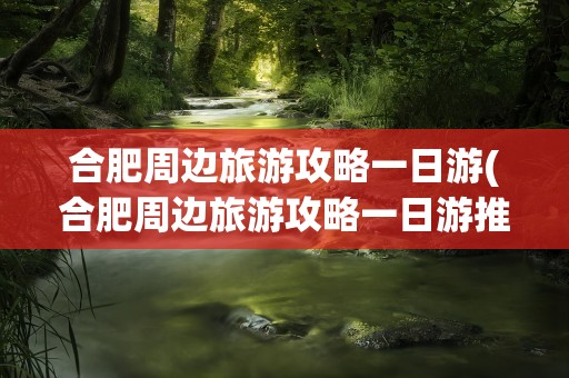 合肥周边旅游攻略一日游(合肥周边旅游攻略一日游推荐)