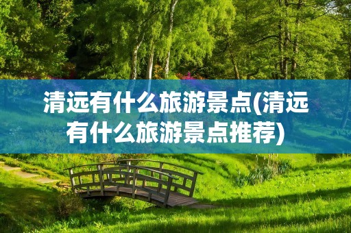 清远有什么旅游景点(清远有什么旅游景点推荐)