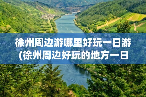 徐州周边游哪里好玩一日游(徐州周边好玩的地方一日游)