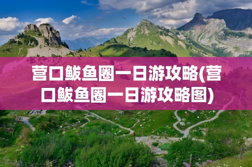 营口鲅鱼圈一日游攻略(营口鲅鱼圈一日游攻略图)