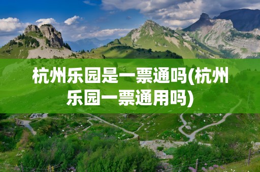 杭州乐园是一票通吗(杭州乐园一票通用吗)