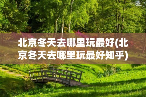 北京冬天去哪里玩最好(北京冬天去哪里玩最好知乎)