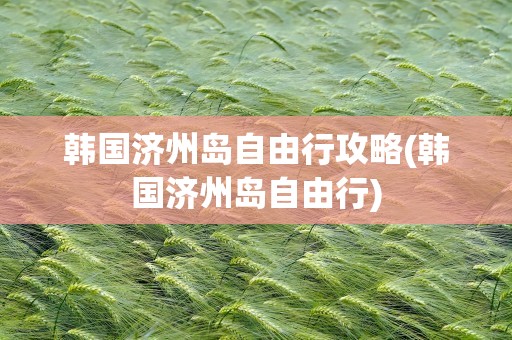 韩国济州岛自由行攻略(韩国济州岛自由行)