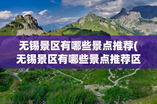 无锡景区有哪些景点推荐(无锡景区有哪些景点推荐区)