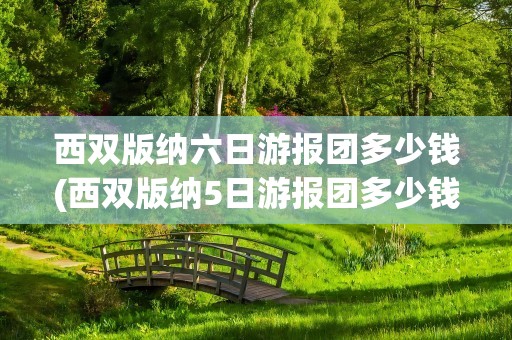 西双版纳六日游报团多少钱(西双版纳5日游报团多少钱)