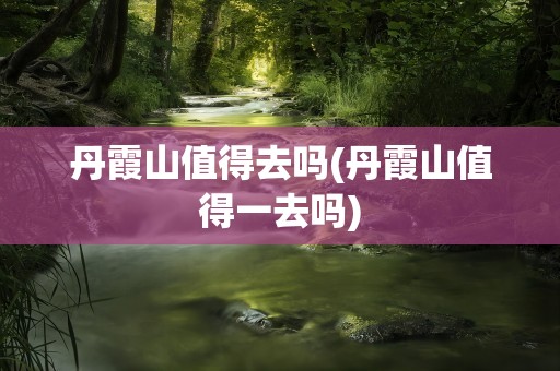 丹霞山值得去吗(丹霞山值得一去吗)
