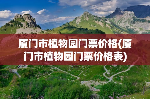 厦门市植物园门票价格(厦门市植物园门票价格表)