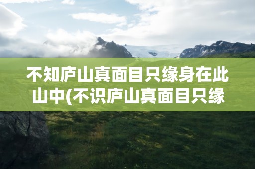 不知庐山真面目只缘身在此山中(不识庐山真面目只缘身在此山中全诗)
