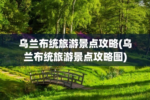 乌兰布统旅游景点攻略(乌兰布统旅游景点攻略图)