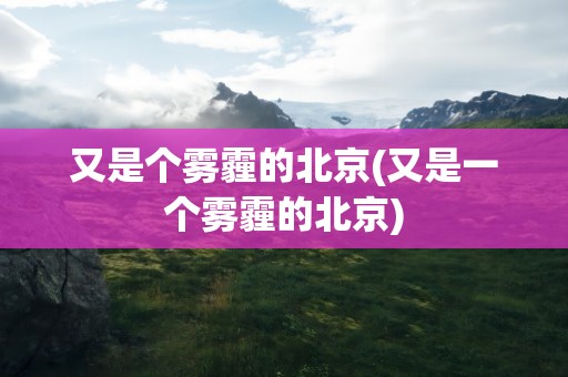 又是个雾霾的北京(又是一个雾霾的北京)