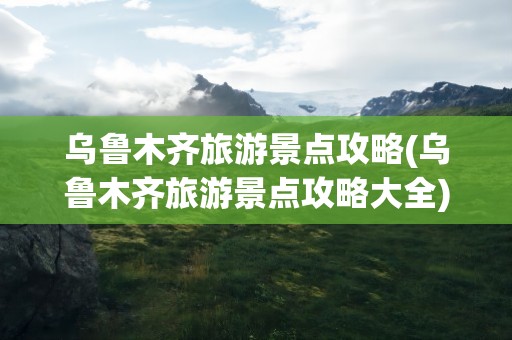 乌鲁木齐旅游景点攻略(乌鲁木齐旅游景点攻略大全)