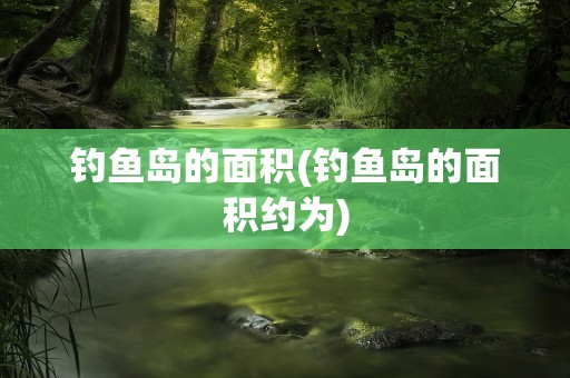 钓鱼岛的面积(钓鱼岛的面积约为)