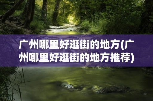 广州哪里好逛街的地方(广州哪里好逛街的地方推荐)
