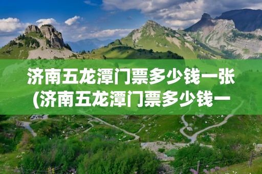 济南五龙潭门票多少钱一张(济南五龙潭门票多少钱一张啊)