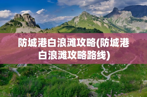 防城港白浪滩攻略(防城港白浪滩攻略路线)