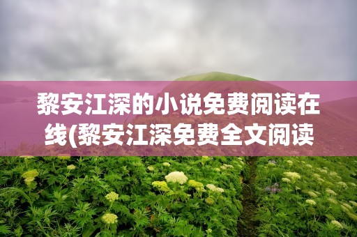 黎安江深的小说免费阅读在线(黎安江深免费全文阅读)