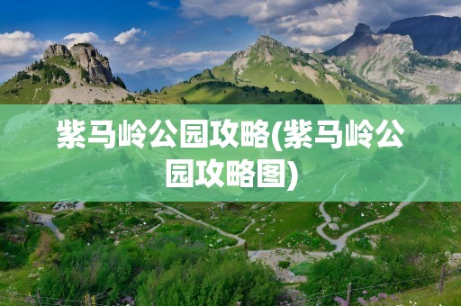 紫马岭公园攻略(紫马岭公园攻略图)