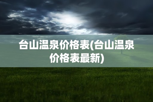 台山温泉价格表(台山温泉价格表最新)