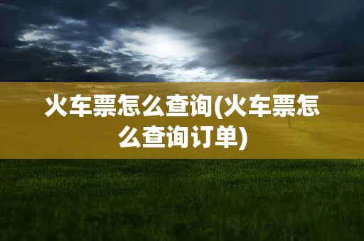 火车票怎么查询(火车票怎么查询订单)