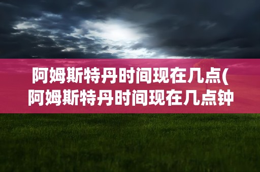 阿姆斯特丹时间现在几点(阿姆斯特丹时间现在几点钟)