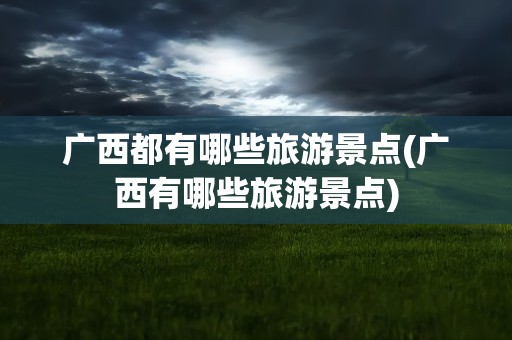 广西都有哪些旅游景点(广西有哪些旅游景点)