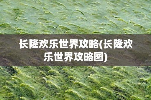 长隆欢乐世界攻略(长隆欢乐世界攻略图)