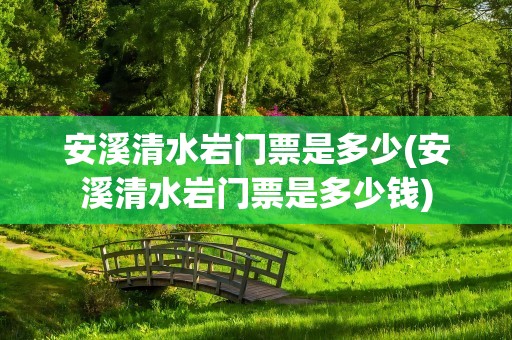 安溪清水岩门票是多少(安溪清水岩门票是多少钱)