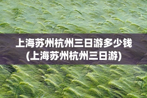 上海苏州杭州三日游多少钱(上海苏州杭州三日游)