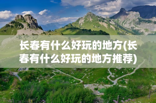 长春有什么好玩的地方(长春有什么好玩的地方推荐)
