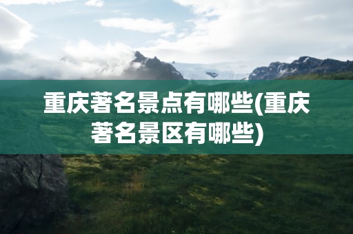 重庆著名景点有哪些(重庆著名景区有哪些)