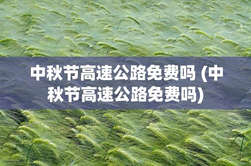 中秋节高速公路免费吗 (中秋节高速公路免费吗)
