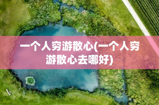 一个人穷游散心(一个人穷游散心去哪好)