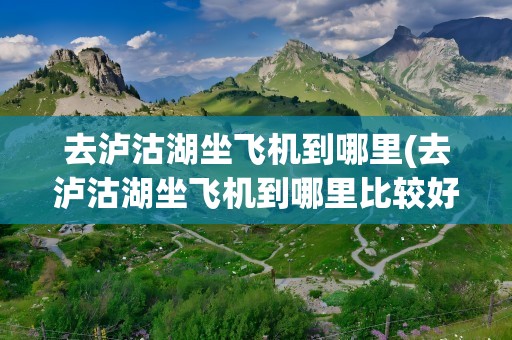 去泸沽湖坐飞机到哪里(去泸沽湖坐飞机到哪里比较好)