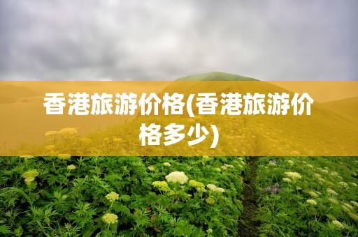 香港旅游价格(香港旅游价格多少)