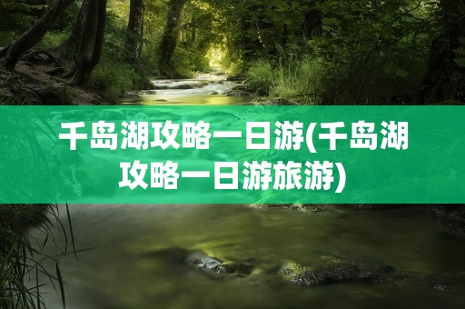 千岛湖攻略一日游(千岛湖攻略一日游旅游)