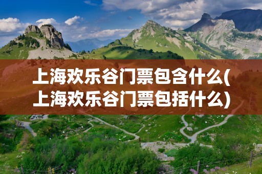上海欢乐谷门票包含什么(上海欢乐谷门票包括什么)