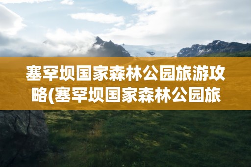 塞罕坝国家森林公园旅游攻略(塞罕坝国家森林公园旅游攻略图)