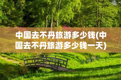 中国去不丹旅游多少钱(中国去不丹旅游多少钱一天)