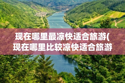 现在哪里最凉快适合旅游(现在哪里比较凉快适合旅游)