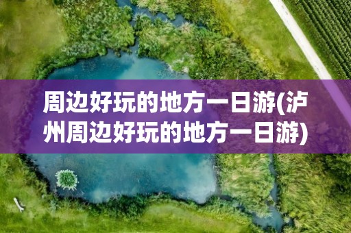 周边好玩的地方一日游(泸州周边好玩的地方一日游)