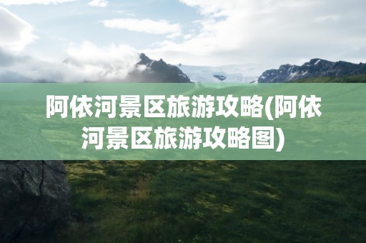 阿依河景区旅游攻略(阿依河景区旅游攻略图)